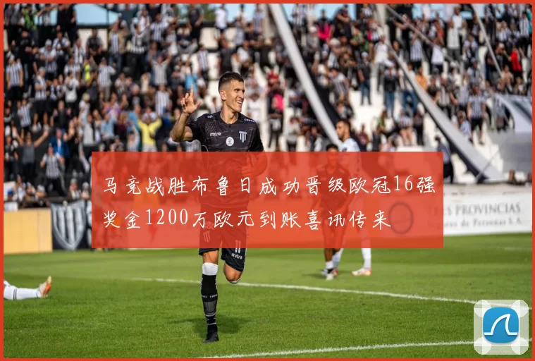 马竞战胜布鲁日成功晋级欧冠16强奖金1200万欧元到账喜讯传来