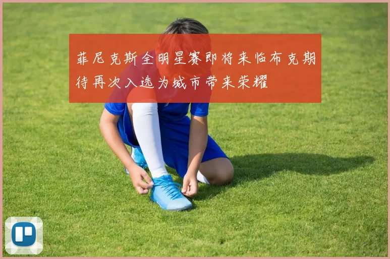 菲尼克斯全明星赛即将来临布克期待再次入选为城市带来荣耀