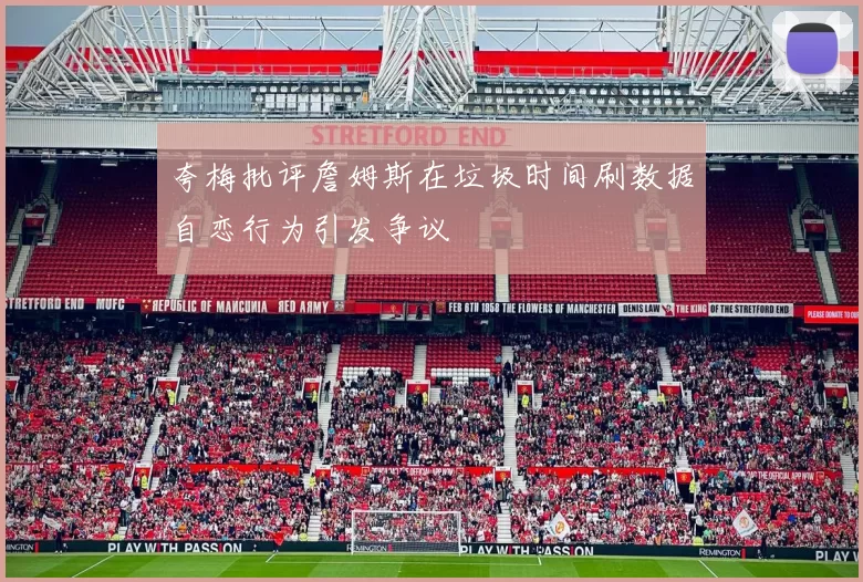 夸梅批评詹姆斯在垃圾时间刷数据自恋行为引发争议