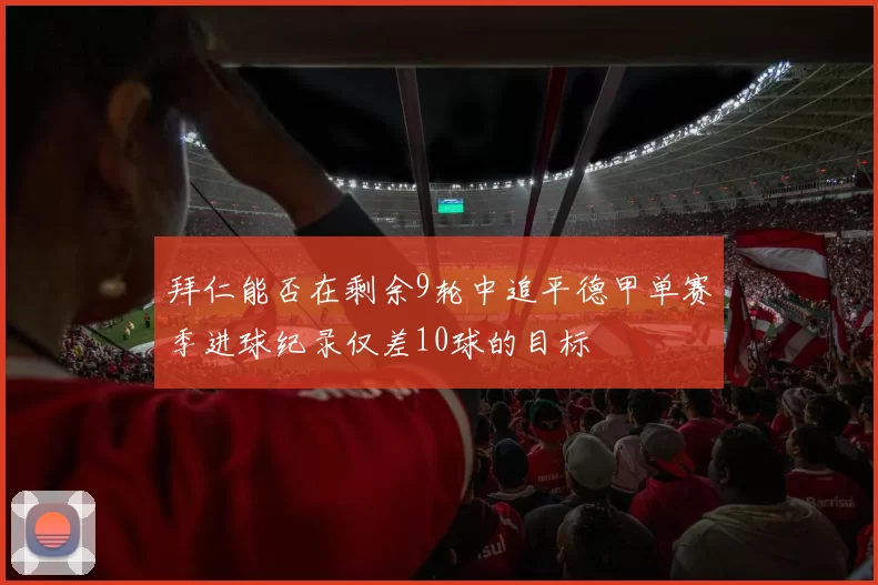 拜仁能否在剩余9轮中追平德甲单赛季进球纪录仅差10球的目标