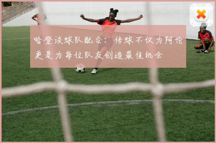 哈登谈球队配合：传球不仅为阿伦更是为每位队友创造最佳机会