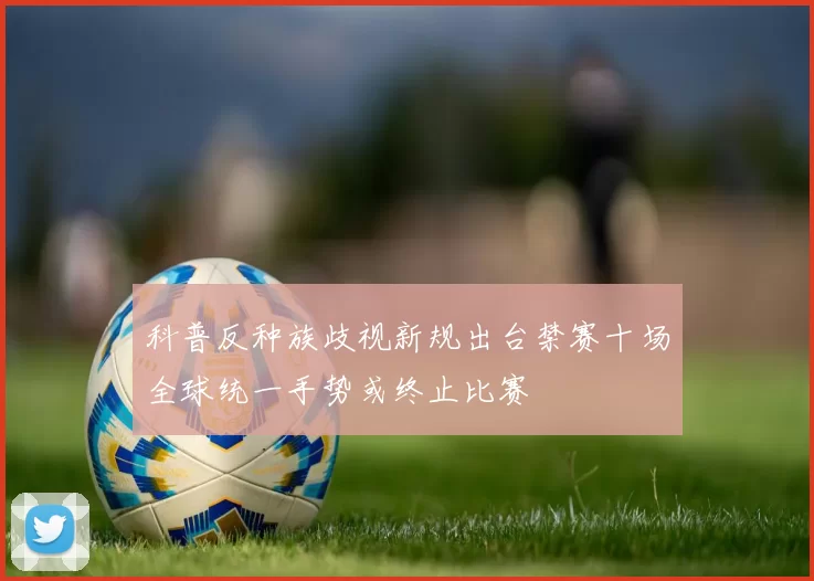 科普反种族歧视新规出台禁赛十场全球统一手势或终止比赛