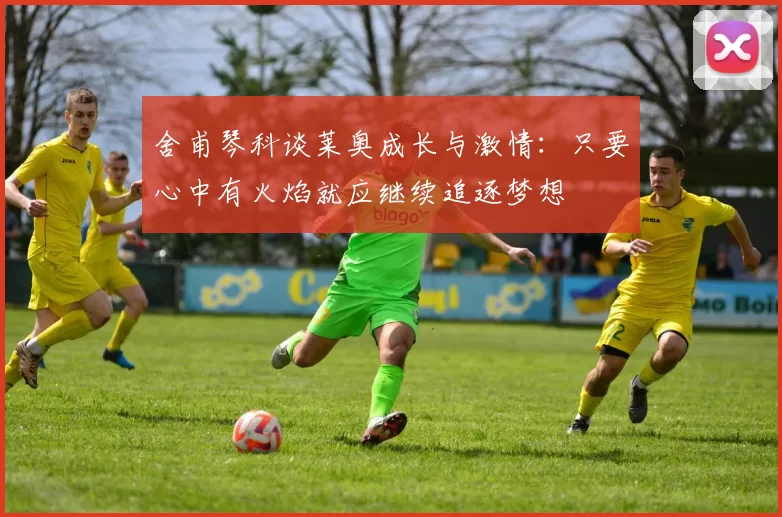 舍甫琴科谈莱奥成长与激情：只要心中有火焰就应继续追逐梦想