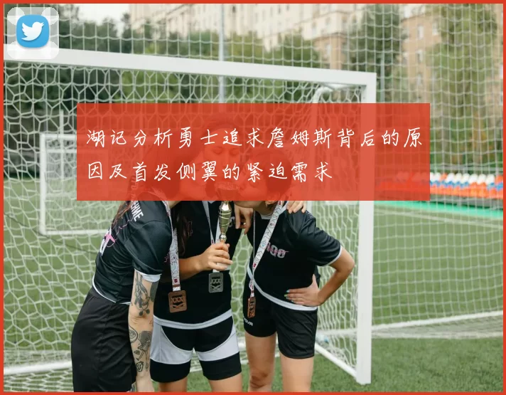 湖记分析勇士追求詹姆斯背后的原因及首发侧翼的紧迫需求