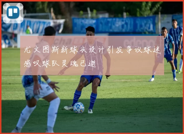 尤文图斯新球衣设计引发争议球迷感叹球队灵魂已逝