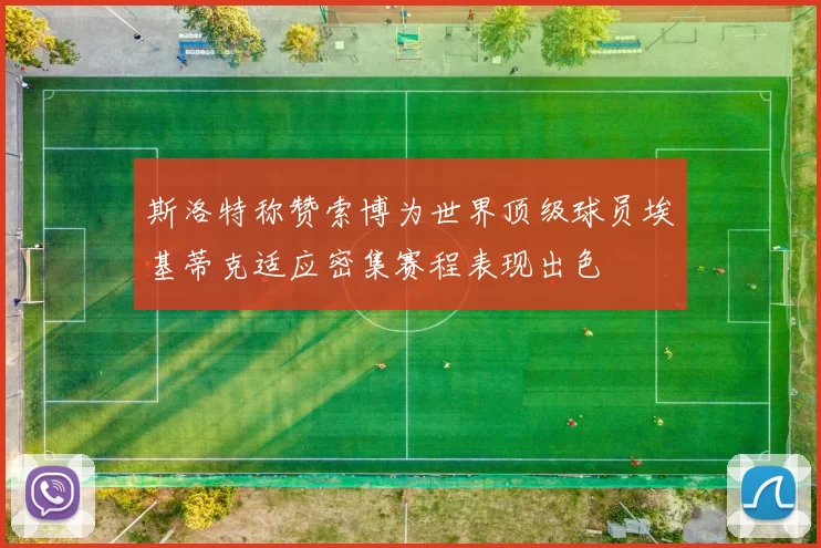 斯洛特称赞索博为世界顶级球员埃基蒂克适应密集赛程表现出色