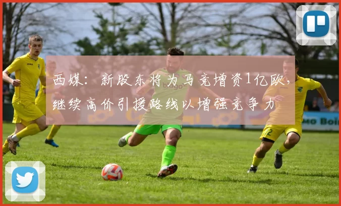 西媒：新股东将为马竞增资1亿欧，继续高价引援路线以增强竞争力