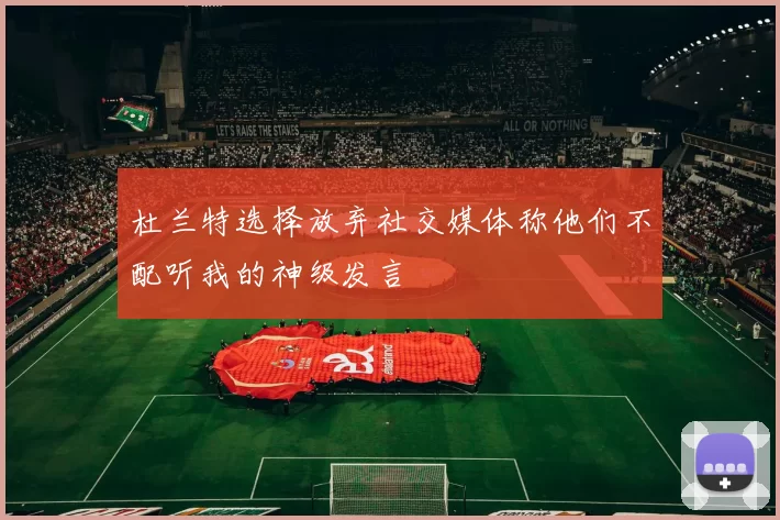杜兰特选择放弃社交媒体称他们不配听我的神级发言