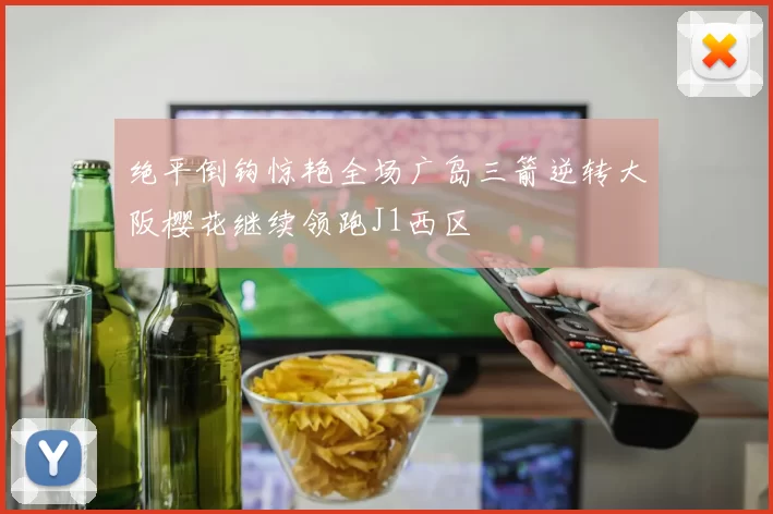 绝平倒钩惊艳全场广岛三箭逆转大阪樱花继续领跑J1西区