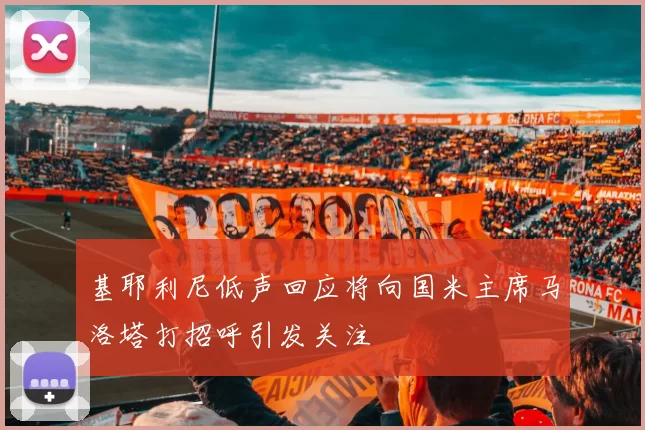基耶利尼低声回应将向国米主席马洛塔打招呼引发关注