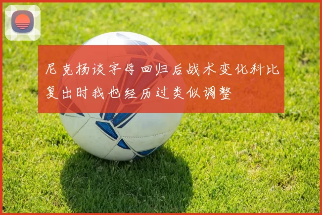 尼克杨谈字母回归后战术变化科比复出时我也经历过类似调整
