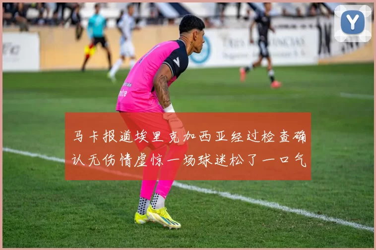 马卡报道埃里克加西亚经过检查确认无伤情虚惊一场球迷松了一口气