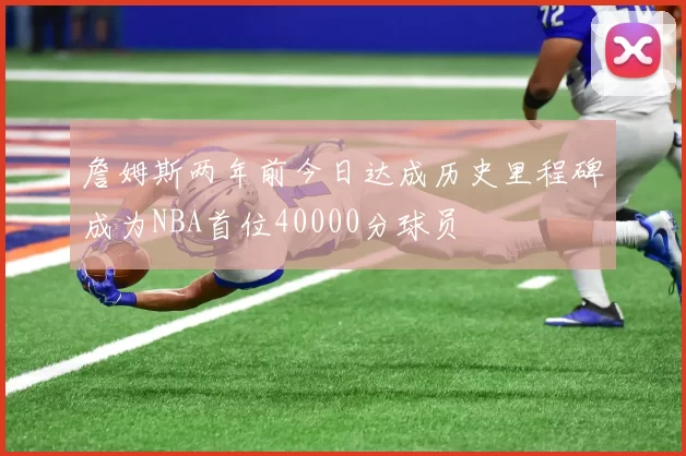 詹姆斯两年前今日达成历史里程碑成为NBA首位40000分球员