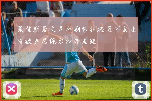 最佳新秀之争加剧弗拉格若不复出将被克尼佩尔拉开差距