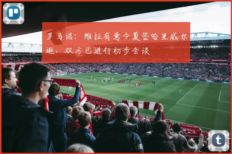 罗马诺：维拉有意今夏签哈里威尔逊，双方已进行初步会谈