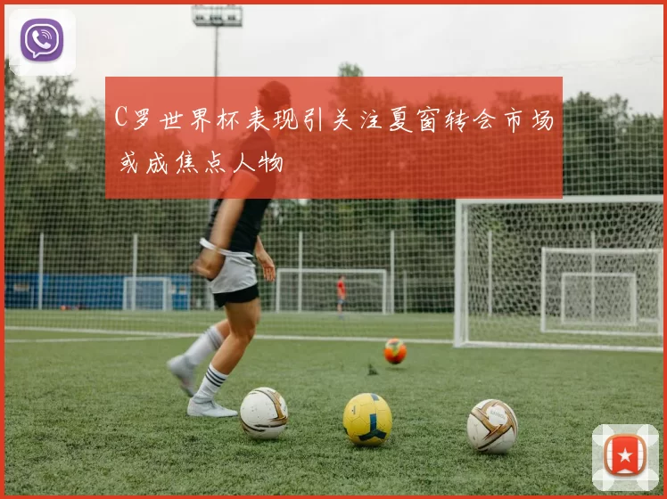 C罗世界杯表现引关注夏窗转会市场或成焦点人物