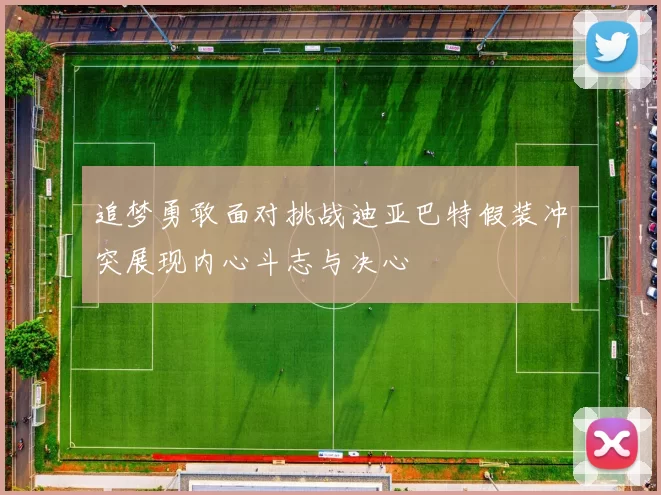 追梦勇敢面对挑战迪亚巴特假装冲突展现内心斗志与决心