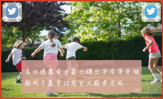 名记透露奇才爵士退出字母争夺湖船网牛夏季仍有巨大薪资空间
