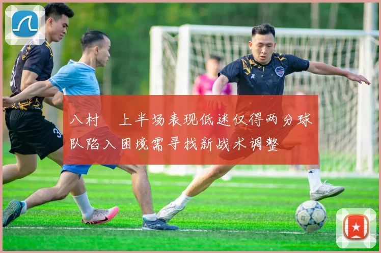 八村塁上半场表现低迷仅得两分球队陷入困境需寻找新战术调整