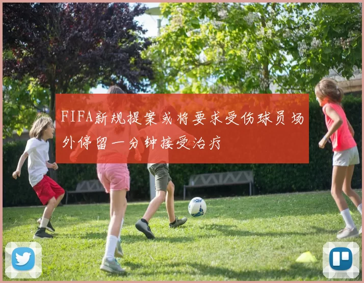 FIFA新规提案或将要求受伤球员场外停留一分钟接受治疗