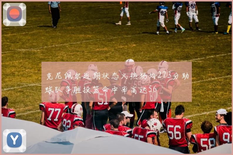 克尼佩尔近期状态火热场均273分助球队争胜投篮命中率高达56