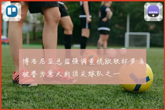 博洛尼亚总监强调重视欧联杯罗马被誉为意大利顶尖球队之一