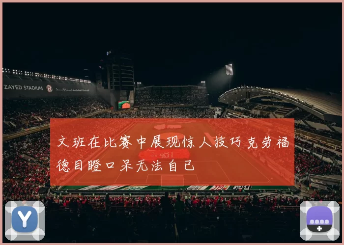 文班在比赛中展现惊人技巧克劳福德目瞪口呆无法自已